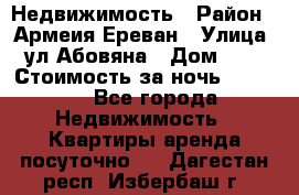 Недвижимость › Район ­ Армеия Ереван › Улица ­ ул Абовяна › Дом ­ 26 › Стоимость за ночь ­ 2 800 - Все города Недвижимость » Квартиры аренда посуточно   . Дагестан респ.,Избербаш г.